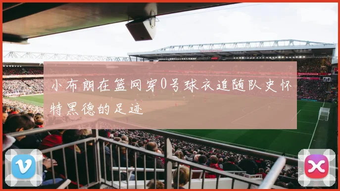 小布朗在篮网穿0号球衣追随队史怀特黑德的足迹