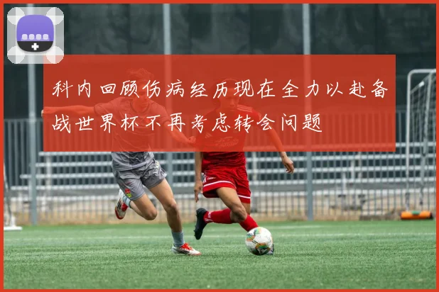 科内回顾伤病经历现在全力以赴备战世界杯不再考虑转会问题