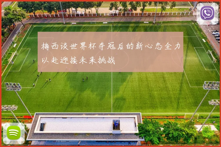 梅西谈世界杯夺冠后的新心态全力以赴迎接未来挑战