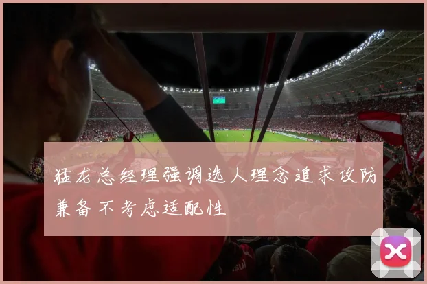猛龙总经理强调选人理念追求攻防兼备不考虑适配性