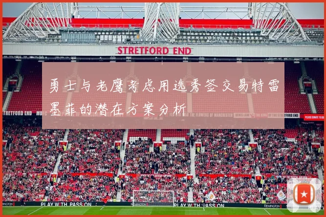 勇士与老鹰考虑用选秀签交易特雷墨菲的潜在方案分析