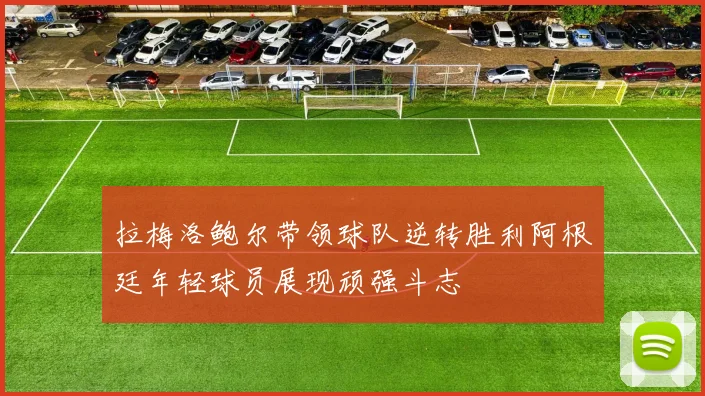 拉梅洛鲍尔带领球队逆转胜利阿根廷年轻球员展现顽强斗志
