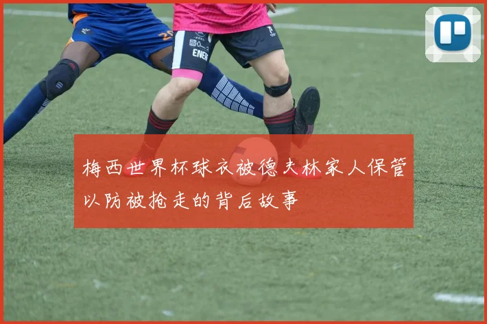 梅西世界杯球衣被德夫林家人保管以防被抢走的背后故事