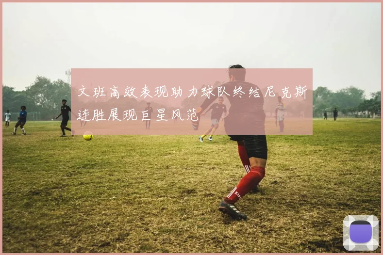 文班高效表现助力球队终结尼克斯连胜展现巨星风范