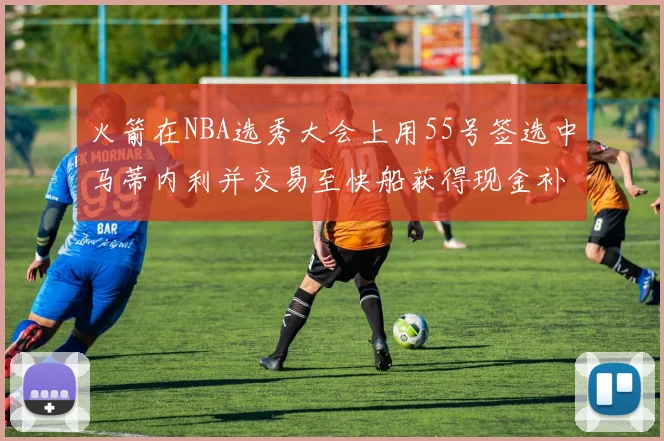 火箭在NBA选秀大会上用55号签选中马蒂内利并交易至快船获得现金补偿