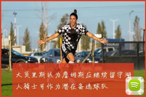大莫里斯认为詹姆斯应继续留守湖人骑士可作为潜在备选球队
