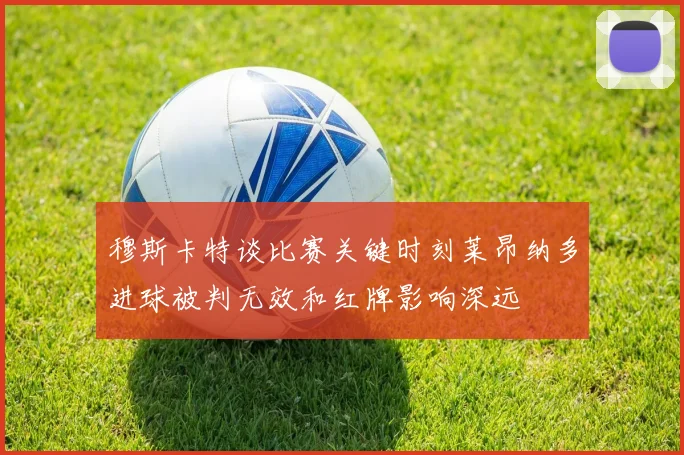 穆斯卡特谈比赛关键时刻莱昂纳多进球被判无效和红牌影响深远