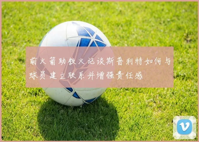 前火箭助教火记谈斯普利特如何与球员建立联系并增强责任感