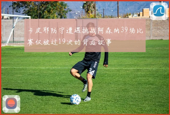 卡皮耶防守遭遇挑战阿森纳39场比赛仅被过19次的背后故事