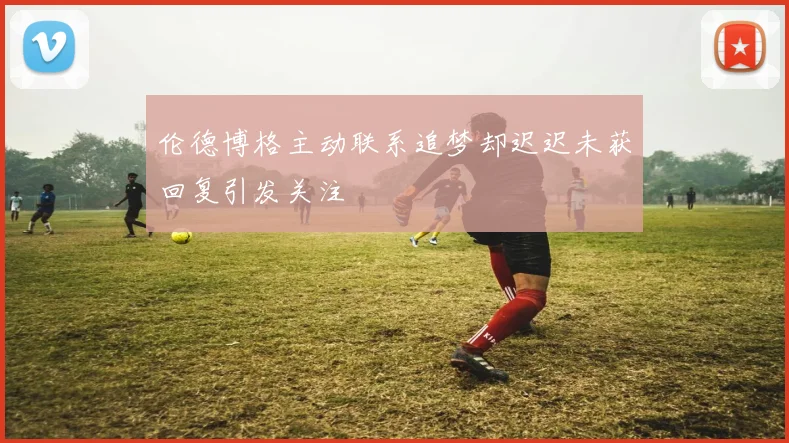伦德博格主动联系追梦却迟迟未获回复引发关注