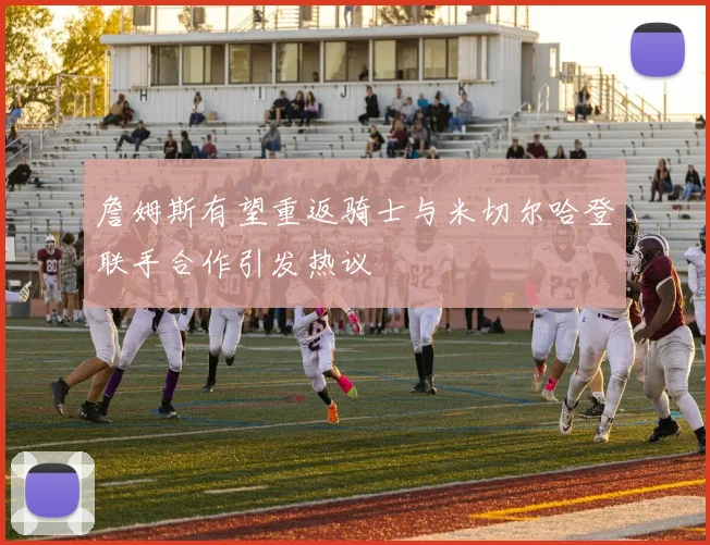 詹姆斯有望重返骑士与米切尔哈登联手合作引发热议