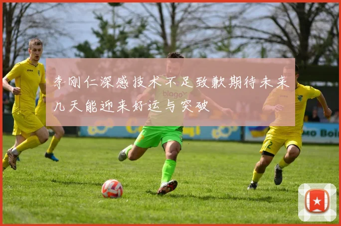 李刚仁深感技术不足致歉期待未来几天能迎来好运与突破