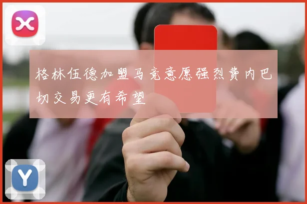 格林伍德加盟马竞意愿强烈费内巴切交易更有希望