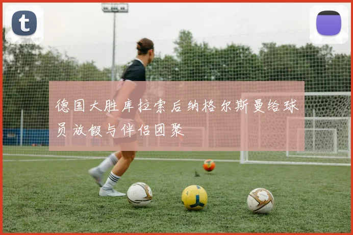 德国大胜库拉索后纳格尔斯曼给球员放假与伴侣团聚