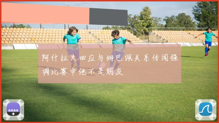 阿什拉夫回应与姆巴佩关系传闻强调比赛中他不是朋友
