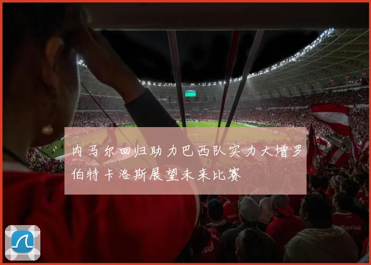 内马尔回归助力巴西队实力大增罗伯特卡洛斯展望未来比赛