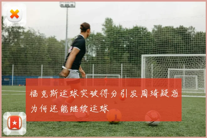 福克斯运球突破得分引发周琦疑惑为何还能继续运球