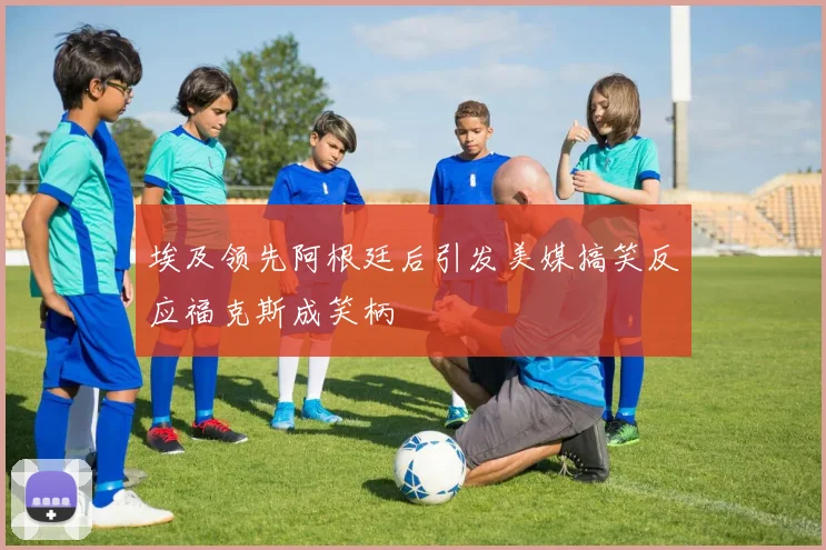埃及领先阿根廷后引发美媒搞笑反应福克斯成笑柄