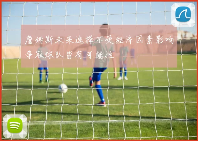 詹姆斯未来选择不受经济因素影响争冠球队皆有可能性