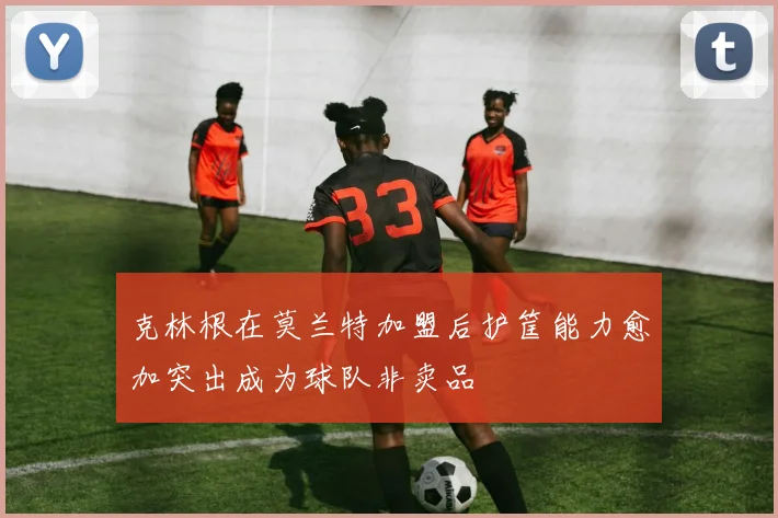 克林根在莫兰特加盟后护筐能力愈加突出成为球队非卖品